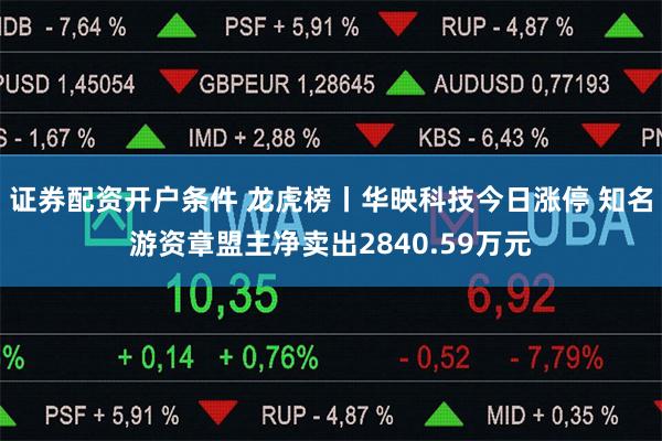 证券配资开户条件 龙虎榜丨华映科技今日涨停 知名游资章盟主净卖出2840.59万元