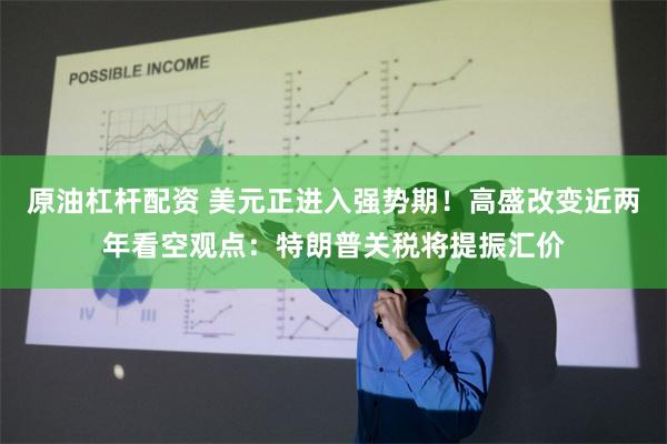 原油杠杆配资 美元正进入强势期！高盛改变近两年看空观点：特朗普关税将提振汇价