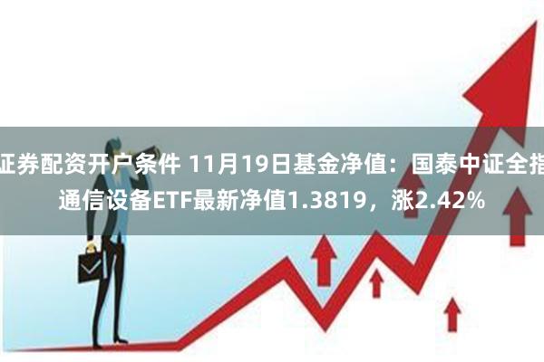 证券配资开户条件 11月19日基金净值：国泰中证全指通信设备ETF最新净值1.3819，涨2.42%
