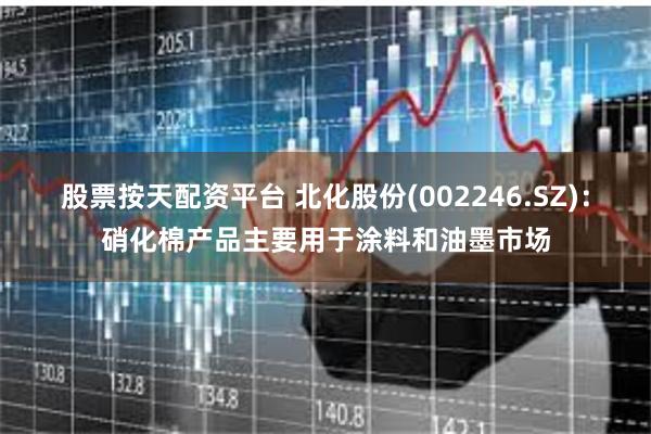 股票按天配资平台 北化股份(002246.SZ)：硝化棉产品主要用于涂料和油墨市场