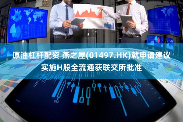 原油杠杆配资 燕之屋(01497.HK)就申请建议实施H股全流通获联交所批准