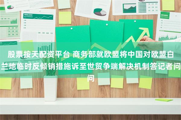 股票按天配资平台 商务部就欧盟将中国对欧盟白兰地临时反倾销措施诉至世贸争端解决机制答记者问