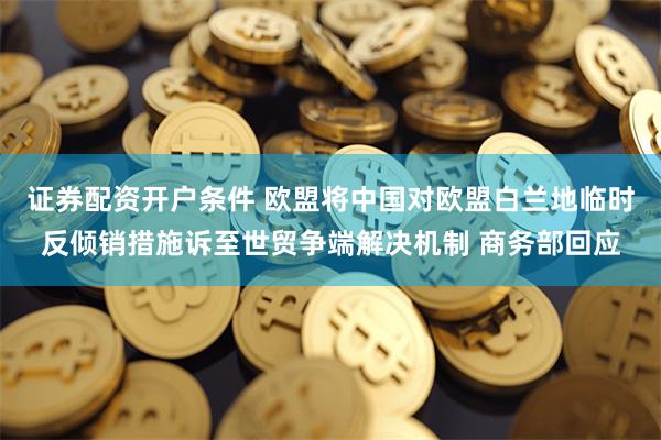 证券配资开户条件 欧盟将中国对欧盟白兰地临时反倾销措施诉至世贸争端解决机制 商务部回应