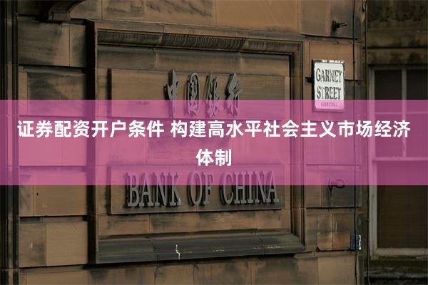 证券配资开户条件 构建高水平社会主义市场经济体制