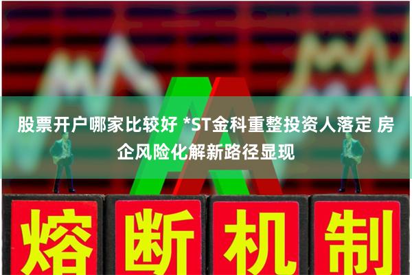 股票开户哪家比较好 *ST金科重整投资人落定 房企风险化解新路径显现