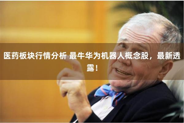 医药板块行情分析 最牛华为机器人概念股，最新透露！