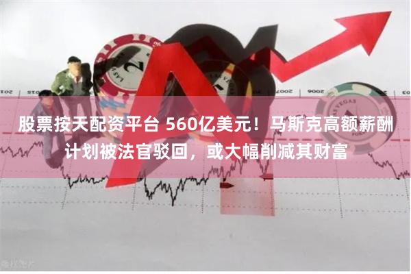 股票按天配资平台 560亿美元！马斯克高额薪酬计划被法官驳回，或大幅削减其财富