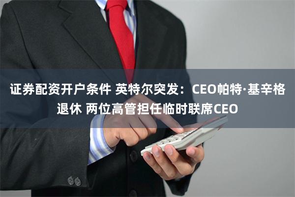 证券配资开户条件 英特尔突发：CEO帕特·基辛格退休 两位高管担任临时联席CEO