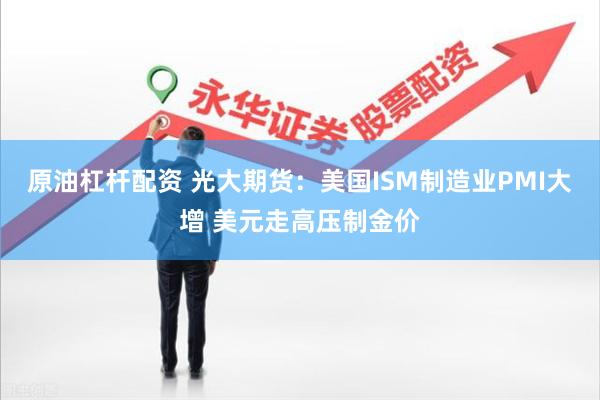 原油杠杆配资 光大期货：美国ISM制造业PMI大增 美元走高压制金价
