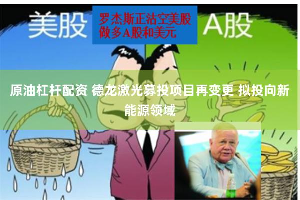 原油杠杆配资 德龙激光募投项目再变更 拟投向新能源领域