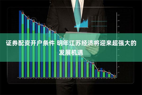 证券配资开户条件 明年江苏经济将迎来超强大的发展机遇