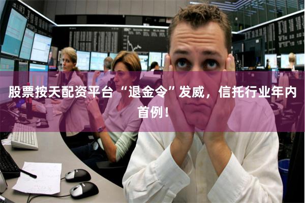 股票按天配资平台 “退金令”发威，信托行业年内首例！