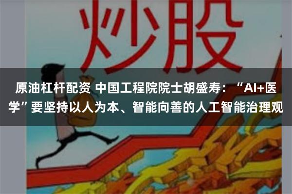 原油杠杆配资 中国工程院院士胡盛寿：“AI+医学”要坚持以人为本、智能向善的人工智能治理观