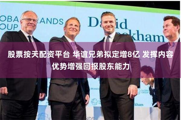 股票按天配资平台 华谊兄弟拟定增8亿 发挥内容优势增强回报股东能力
