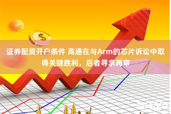 证券配资开户条件 高通在与Arm的芯片诉讼中取得关键胜利，后者寻求再审
