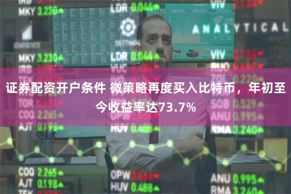 证券配资开户条件 微策略再度买入比特币，年初至今收益率达73.7%