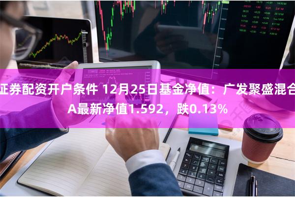 证券配资开户条件 12月25日基金净值：广发聚盛混合A最新净值1.592，跌0.13%