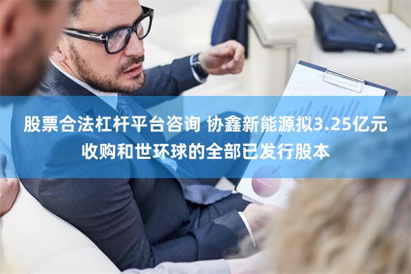 股票合法杠杆平台咨询 协鑫新能源拟3.25亿元收购和世环球的全部已发行股本